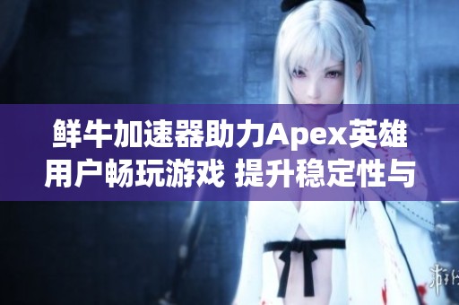 鲜牛加速器助力Apex英雄用户畅玩游戏 提升稳定性与速度