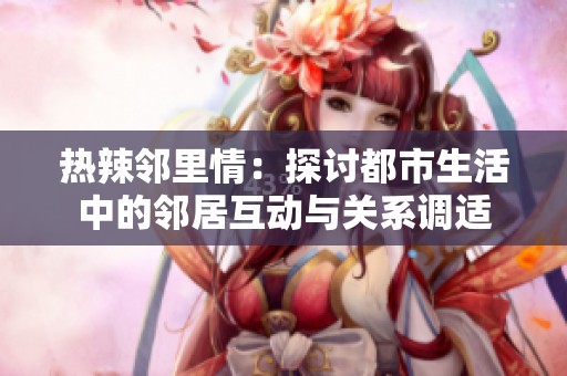 热辣邻里情：探讨都市生活中的邻居互动与关系调适