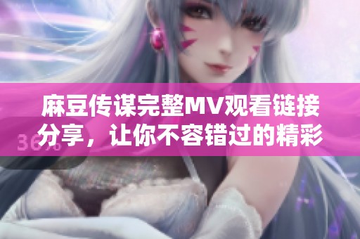 麻豆传谋完整MV观看链接分享，让你不容错过的精彩片段