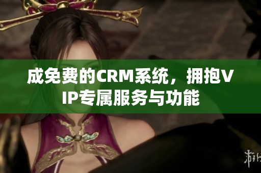 成免费的CRM系统，拥抱VIP专属服务与功能