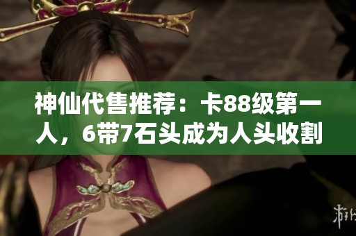 神仙代售推荐：卡88级第一人，6带7石头成为人头收割机