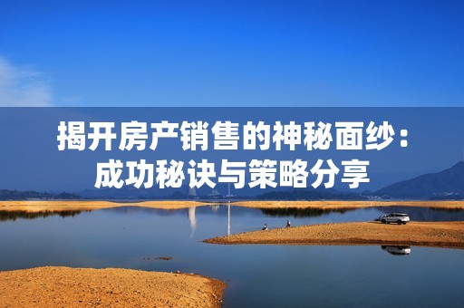 揭开房产销售的神秘面纱：成功秘诀与策略分享