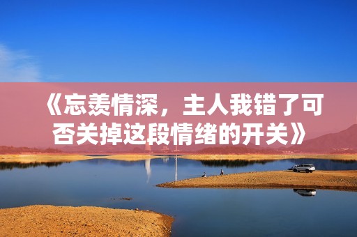《忘羡情深，主人我错了可否关掉这段情绪的开关》