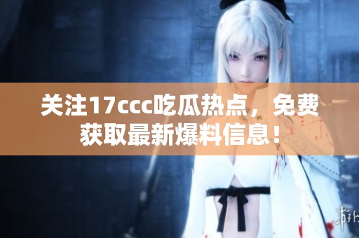 关注17ccc吃瓜热点，免费获取最新爆料信息！