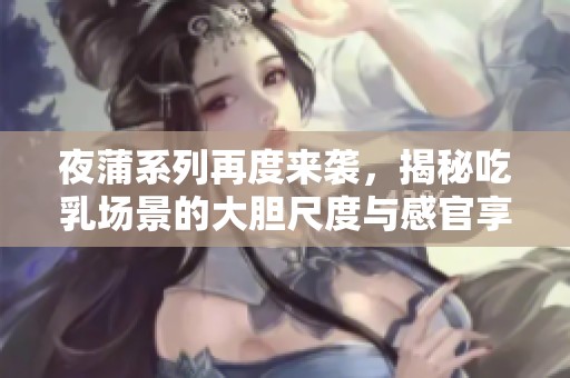 夜蒲系列再度来袭，揭秘吃乳场景的大胆尺度与感官享受