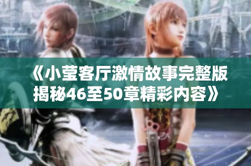 《小莹客厅激情故事完整版揭秘46至50章精彩内容》