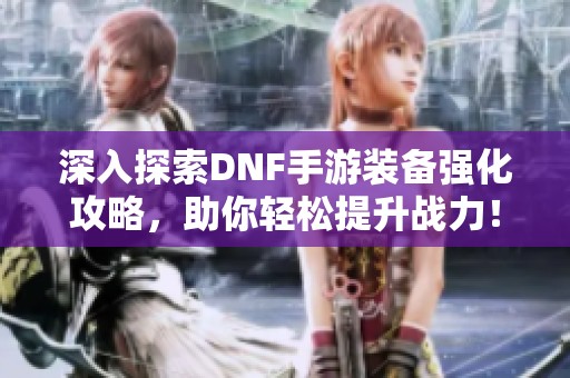 深入探索DNF手游装备强化攻略，助你轻松提升战力！