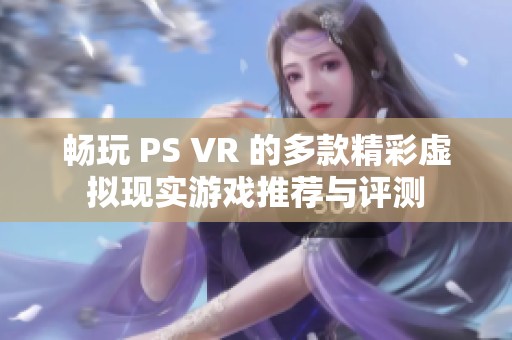 畅玩 PS VR 的多款精彩虚拟现实游戏推荐与评测