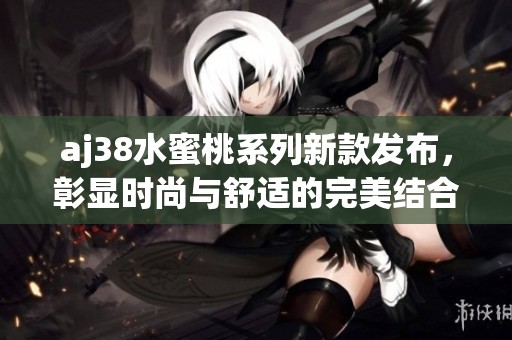aj38水蜜桃系列新款发布，彰显时尚与舒适的完美结合