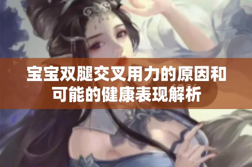 宝宝双腿交叉用力的原因和可能的健康表现解析