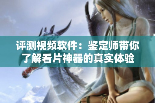 评测视频软件：鉴定师带你了解看片神器的真实体验
