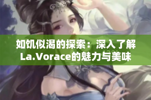 如饥似渴的探索：深入了解La.Vorace的魅力与美味