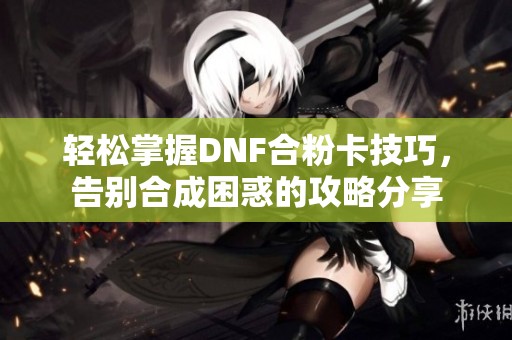 轻松掌握DNF合粉卡技巧，告别合成困惑的攻略分享