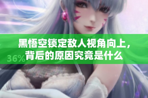 黑悟空锁定敌人视角向上，背后的原因究竟是什么