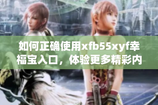 如何正确使用xfb55xyf幸福宝入口，体验更多精彩内容