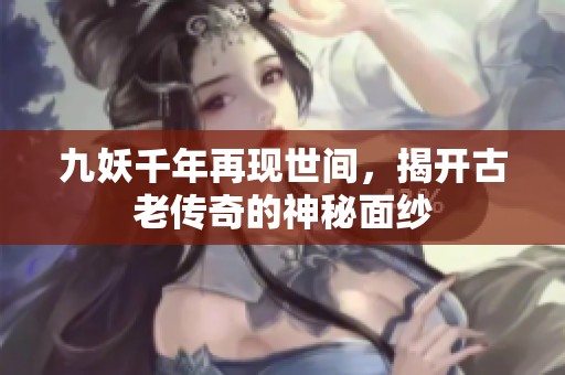 九妖千年再现世间，揭开古老传奇的神秘面纱