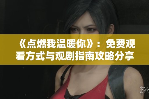 《点燃我温暖你》：免费观看方式与观剧指南攻略分享