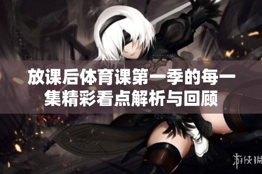 放课后体育课第一季的每一集精彩看点解析与回顾