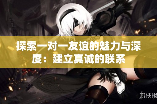 探索一对一友谊的魅力与深度：建立真诚的联系
