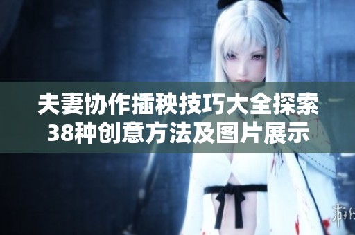 夫妻协作插秧技巧大全探索38种创意方法及图片展示