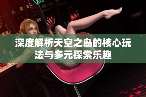 深度解析天空之岛的核心玩法与多元探索乐趣