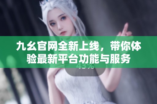 九幺官网全新上线，带你体验最新平台功能与服务