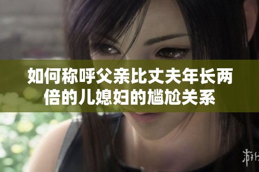 如何称呼父亲比丈夫年长两倍的儿媳妇的尴尬关系
