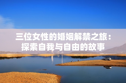 三位女性的婚姻解禁之旅：探索自我与自由的故事