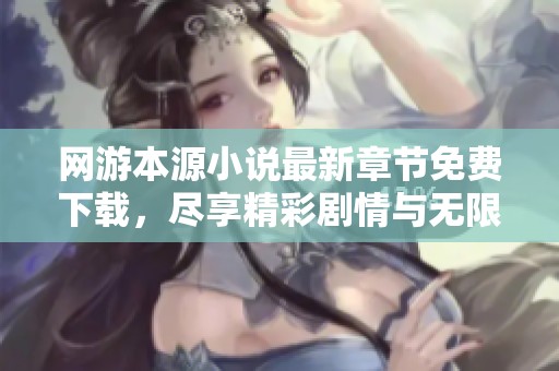 网游本源小说最新章节免费下载，尽享精彩剧情与无限冒险