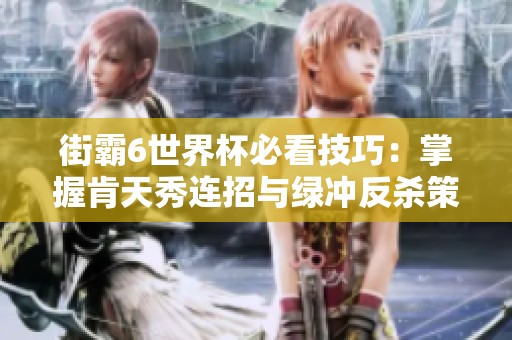 街霸6世界杯必看技巧：掌握肯天秀连招与绿冲反杀策略
