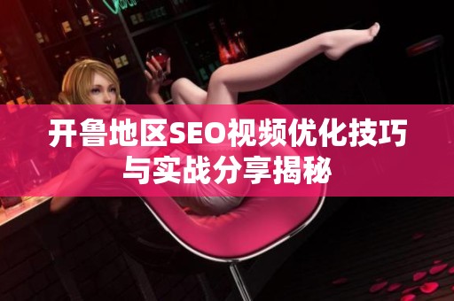 开鲁地区SEO视频优化技巧与实战分享揭秘