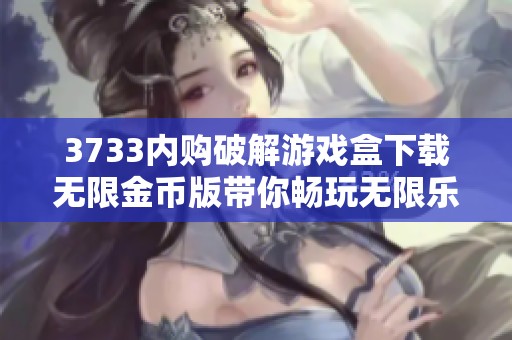 3733内购破解游戏盒下载无限金币版带你畅玩无限乐趣