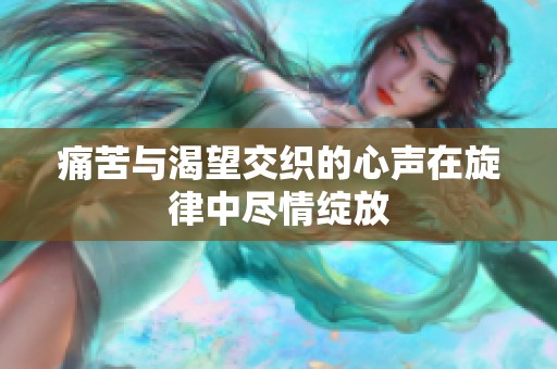 痛苦与渴望交织的心声在旋律中尽情绽放