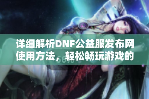 详细解析DNF公益服发布网使用方法，轻松畅玩游戏的全攻略