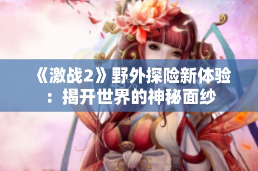 《激战2》野外探险新体验：揭开世界的神秘面纱