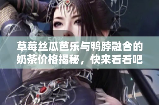 草莓丝瓜芭乐与鸭脖融合的奶茶价格揭秘，快来看看吧