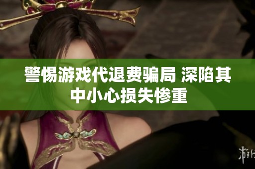 警惕游戏代退费骗局 深陷其中小心损失惨重