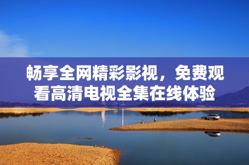 畅享全网精彩影视，免费观看高清电视全集在线体验