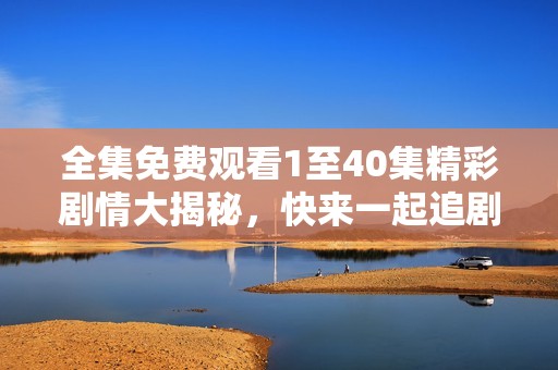 全集免费观看1至40集精彩剧情大揭秘，快来一起追剧吧！
