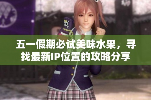 五一假期必试美味水果，寻找最新IP位置的攻略分享