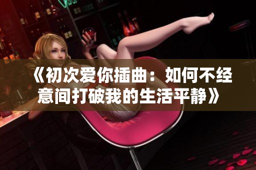《初次爱你插曲：如何不经意间打破我的生活平静》