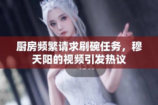 厨房频繁请求刷碗任务，穆天阳的视频引发热议