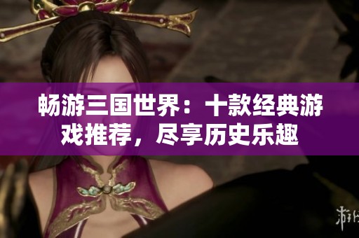 畅游三国世界：十款经典游戏推荐，尽享历史乐趣