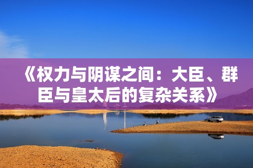 《权力与阴谋之间：大臣、群臣与皇太后的复杂关系》