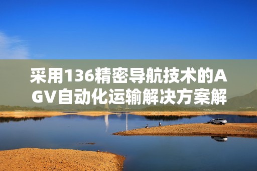 采用136精密导航技术的AGV自动化运输解决方案解析