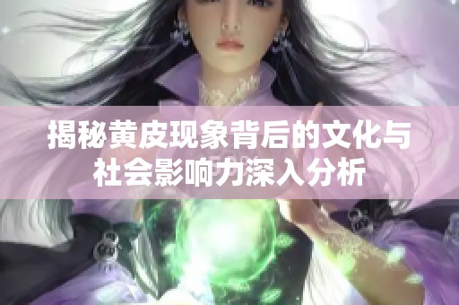 揭秘黄皮现象背后的文化与社会影响力深入分析
