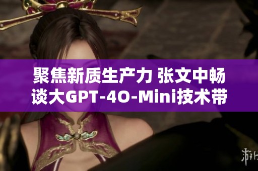 聚焦新质生产力 张文中畅谈大GPT-4O-Mini技术带来的机遇与挑战