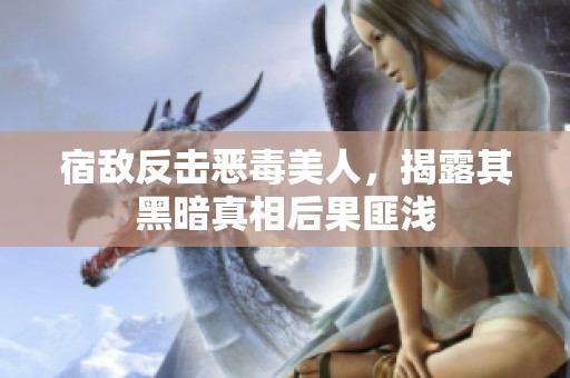 宿敌反击恶毒美人，揭露其黑暗真相后果匪浅