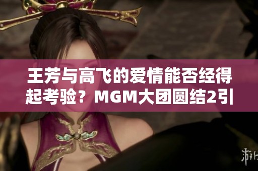 王芳与高飞的爱情能否经得起考验？MGM大团圆结2引发热议
