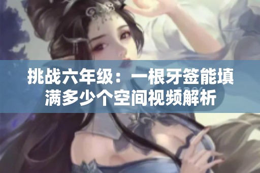 挑战六年级：一根牙签能填满多少个空间视频解析